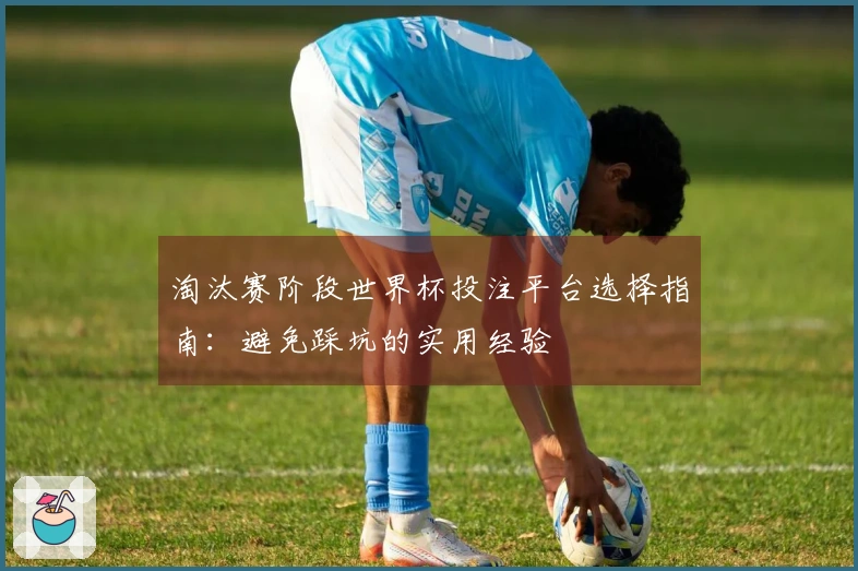 淘汰赛阶段世界杯投注平台选择指南：避免踩坑的实用经验