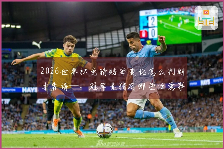 2026世界杯竞猜赔率变化怎么判断才靠谱--，冠军竞猜有哪些注意事项
