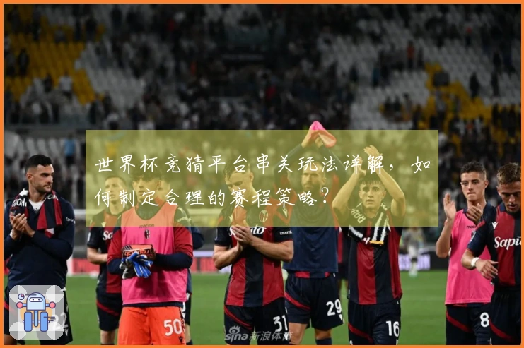 世界杯竞猜平台串关玩法详解，如何制定合理的赛程策略？