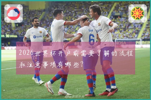 2026世界杯开户前需要了解的流程和注意事项有哪些？