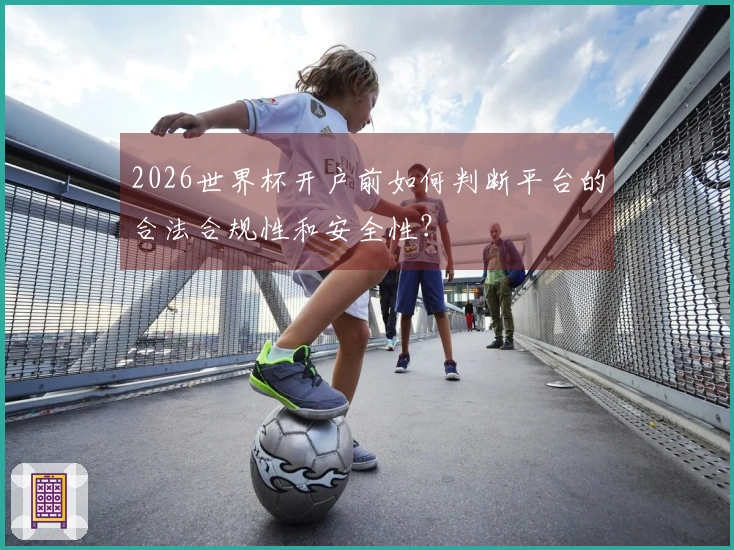 2026世界杯开户前如何判断平台的合法合规性和安全性？