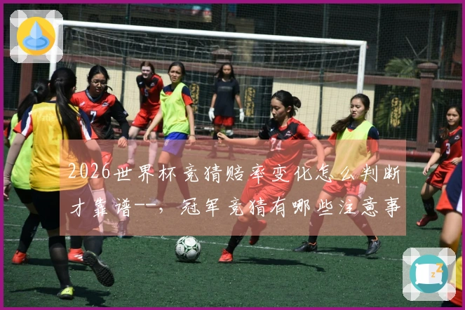 2026世界杯竞猜赔率变化怎么判断才靠谱--，冠军竞猜有哪些注意事项