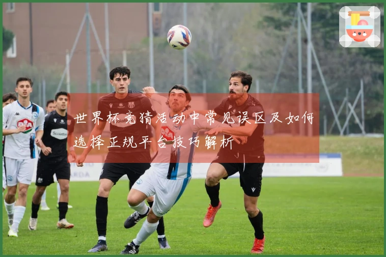 世界杯竞猜活动中常见误区及如何选择正规平台技巧解析