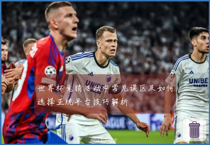 世界杯竞猜活动中常见误区及如何选择正规平台技巧解析